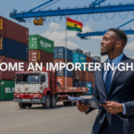 How to Become an Importer in Ghana: 7 Essential Steps